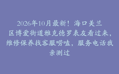 2026年10月最新！海口美兰区博爱街道雅克德罗表友看过来，维修保养找客服唠嗑，服务电话我亲测过