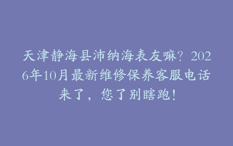天津静海县沛纳海表友嘛？2026年10月最新维修保养客服电话来了，您了别瞎跑！