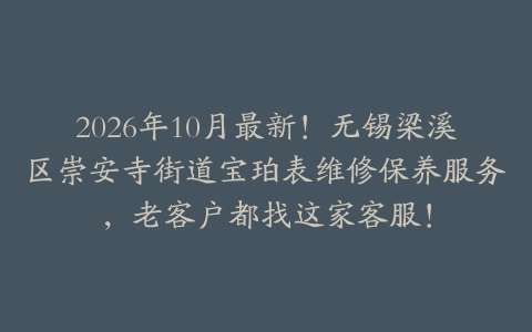 2026年10月最新！无锡梁溪区崇安寺街道宝珀表维修保养服务，老客户都找这家客服！