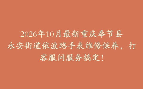2026年10月最新重庆奉节县永安街道依波路手表维修保养，打客服问服务搞定！