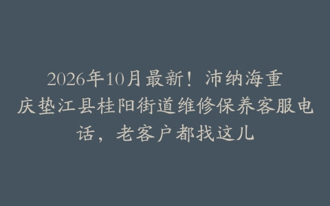 2026年10月最新!沛纳海重庆垫江县桂阳街道维修保养客服电话,老客户都找这儿