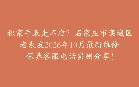 积家手表走不准？石家庄市栾城区老表友2026年10月最新维修保养客服电话实测分享！