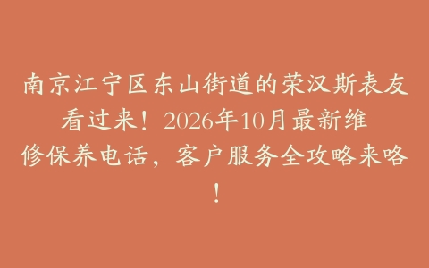 南京江宁区东山街道的荣汉斯表友看过来！2026年10月最新维修保养电话，客户服务全攻略来咯！