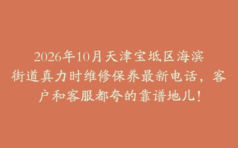 2026年10月天津宝坻区海滨街道真力时维修保养最新电话，客户和客服都夸的靠谱地儿！