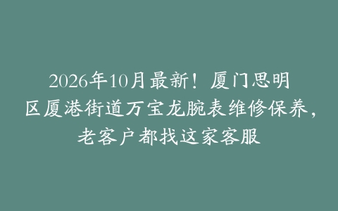 2026年10月最新！厦门思明区厦港街道万宝龙腕表维修保养，老客户都找这家客服