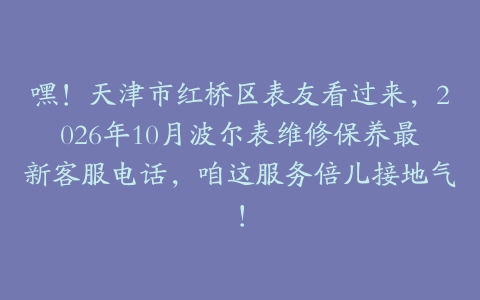 嘿！天津市红桥区表友看过来，2026年10月波尔表维修保养最新客服电话，咱这服务倍儿接地气！