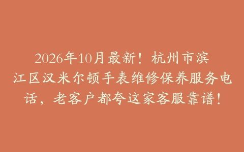 2026年10月最新！杭州市滨江区汉米尔顿手表维修保养服务电话，老客户都夸这家客服靠谱！