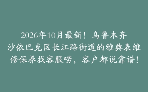 2026年10月最新！乌鲁木齐沙依巴克区长江路街道的雅典表维修保养找客服唠，客户都说靠谱！