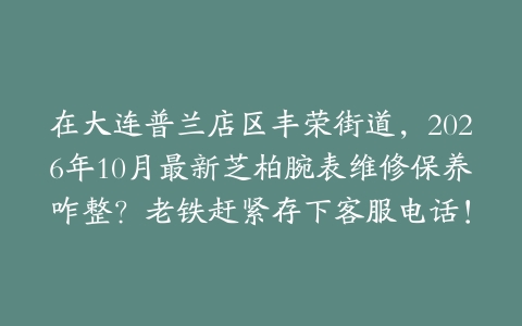 在大连普兰店区丰荣街道，2026年10月最新芝柏腕表维修保养咋整？老铁赶紧存下客服电话！