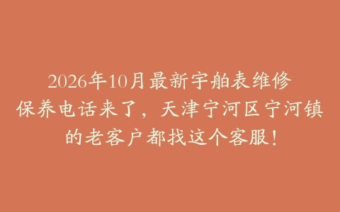 2026年10月最新宇舶表维修保养电话来了，天津宁河区宁河镇的老客户都找这个客服！