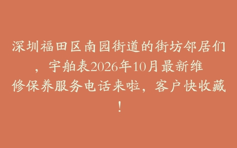 深圳福田区南园街道的街坊邻居们，宇舶表2026年10月最新维修保养服务电话来啦，客户快收藏！