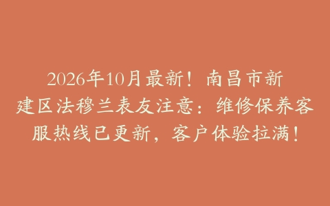 2026年10月最新！南昌市新建区法穆兰表友注意：维修保养客服热线已更新，客户体验拉满！