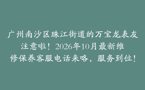广州南沙区珠江街道的万宝龙表友注意啦！2026年10月最新维修保养客服电话来咯，服务到位！
