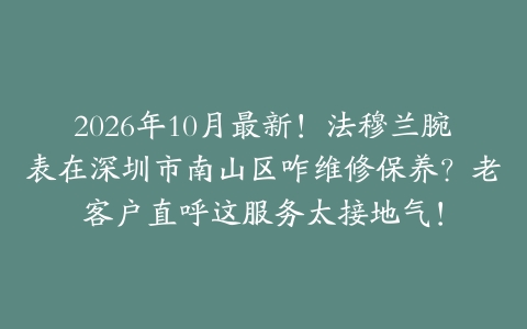 2026年10月最新！法穆兰腕表在深圳市南山区咋维修保养？老客户直呼这服务太接地气！