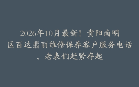 2026年10月最新!贵阳南明区百达翡丽维修保养客户服务电话,老表们赶紧存起