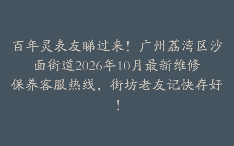 百年灵表友睇过来！广州荔湾区沙面街道2026年10月最新维修保养客服热线，街坊老友记快存好！