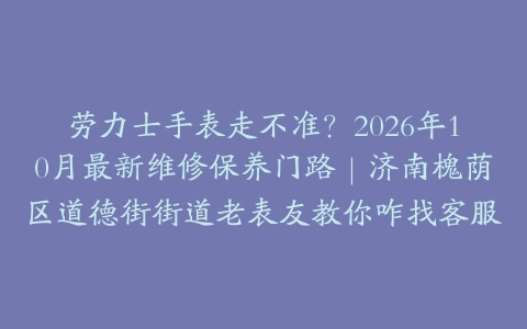 劳力士手表走不准？2026年10月最新维修保养门路｜济南槐荫区道德街街道老表友教你咋找客服