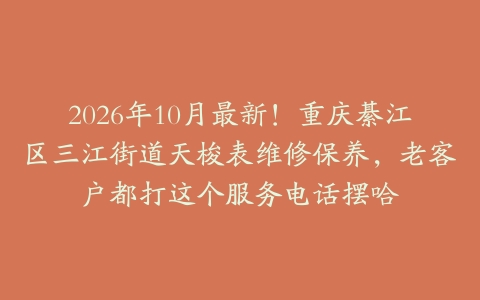 2026年10月最新！重庆綦江区三江街道天梭表维修保养，老客户都打这个服务电话摆哈