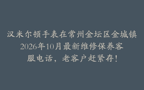 汉米尔顿手表在常州金坛区金城镇2026年10月最新维修保养客服电话，老客户赶紧存！