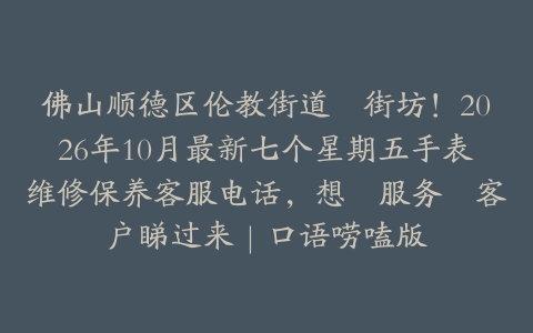 佛山顺德区伦教街道嘅街坊！2026年10月最新七个星期五手表维修保养客服电话，想搵服务嘅客户睇过来｜口语唠嗑版