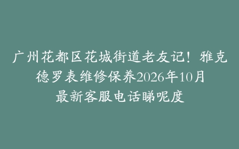 广州花都区花城街道老友记！雅克德罗表维修保养2026年10月最新客服电话睇呢度
