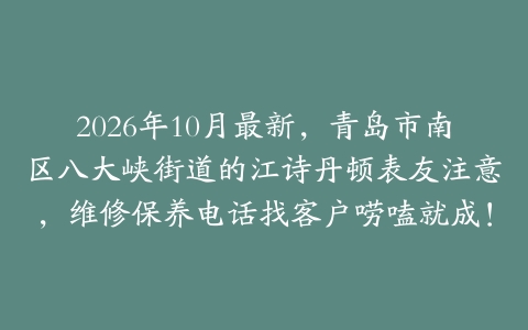 2026年10月最新，青岛市南区八大峡街道的江诗丹顿表友注意，维修保养电话找客户唠嗑就成！