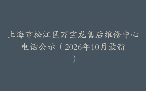 上海市松江区万宝龙售后维修中心电话公示（2026年10月最新）