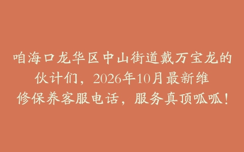 咱海口龙华区中山街道戴万宝龙的伙计们，2026年10月最新维修保养客服电话，服务真顶呱呱！