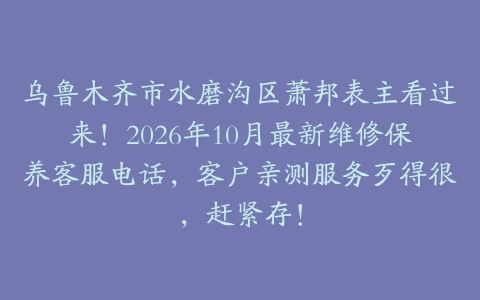 乌鲁木齐市水磨沟区萧邦表主看过来！2026年10月最新维修保养客服电话，客户亲测服务歹得很，赶紧存！