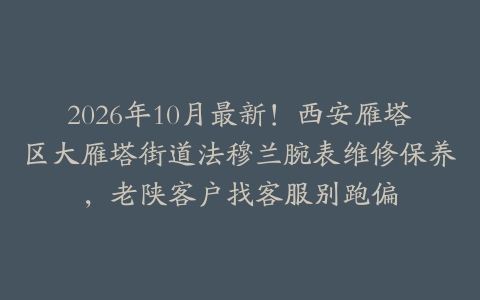 2026年10月最新！西安雁塔区大雁塔街道法穆兰腕表维修保养，老陕客户找客服别跑偏
