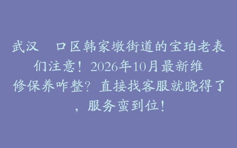 武汉硚口区韩家墩街道的宝珀老表们注意！2026年10月最新维修保养咋整？直接找客服就晓得了，服务蛮到位！