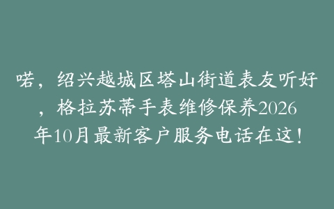 喏,绍兴越城区塔山街道表友听好,格拉苏蒂手表维修保养2026年10月最新客户服务电话在这!