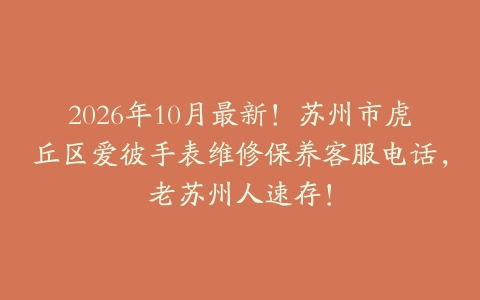 2026年10月最新！苏州市虎丘区爱彼手表维修保养客服电话，老苏州人速存！