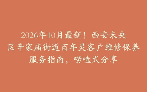 2026年10月最新！西安未央区辛家庙街道百年灵客户维修保养服务指南，唠嗑式分享