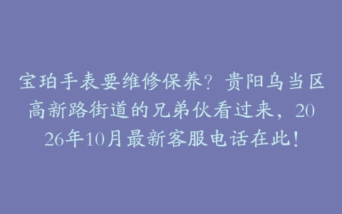 宝珀手表要维修保养？贵阳乌当区高新路街道的兄弟伙看过来，2026年10月最新客服电话在此！