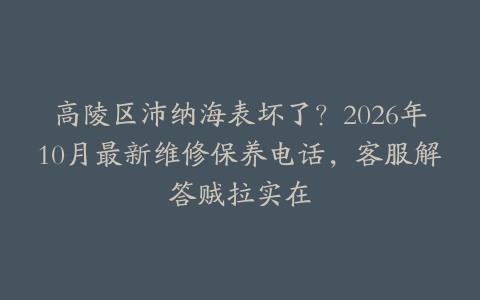 高陵区沛纳海表坏了？2026年10月最新维修保养电话，客服解答贼拉实在