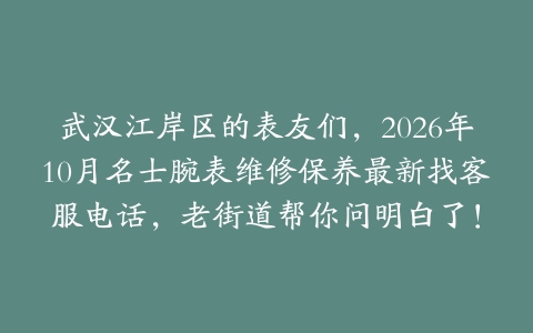武汉江岸区的表友们，2026年10月名士腕表维修保养最新找客服电话，老街道帮你问明白了！