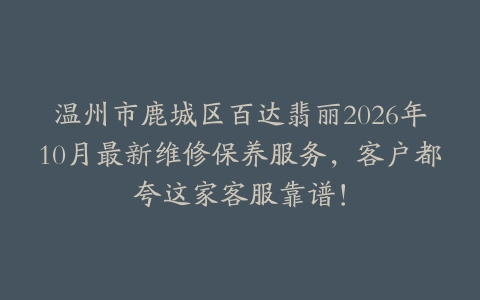 温州市鹿城区百达翡丽2026年10月最新维修保养服务，客户都夸这家客服靠谱！