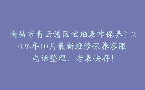 南昌市青云谱区宝珀表咋保养？2026年10月最新维修保养客服电话整理，老表快存！