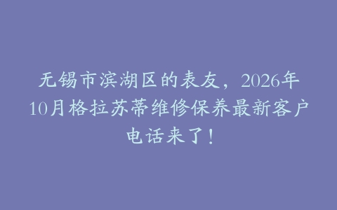 无锡市滨湖区的表友，2026年10月格拉苏蒂维修保养最新客户电话来了！