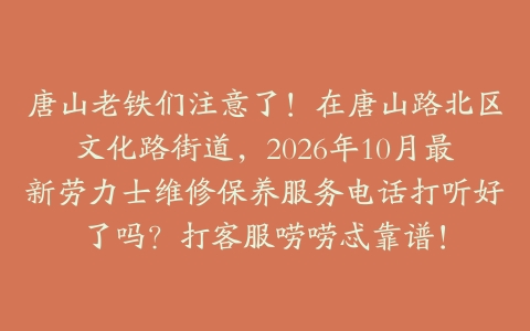 唐山老铁们注意了！在唐山路北区文化路街道，2026年10月最新劳力士维修保养服务电话打听好了吗？打客服唠唠忒靠谱！