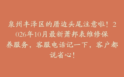 泉州丰泽区的厝边头尾注意啦！2026年10月最新萧邦表维修保养服务，客服电话记一下，客户都说省心！