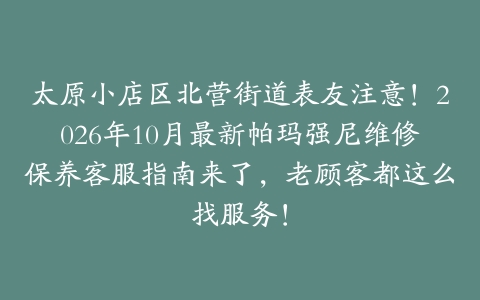 太原小店区北营街道表友注意！2026年10月最新帕玛强尼维修保养客服指南来了，老顾客都这么找服务！