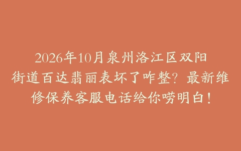 2026年10月泉州洛江区双阳街道百达翡丽表坏了咋整？最新维修保养客服电话给你唠明白！