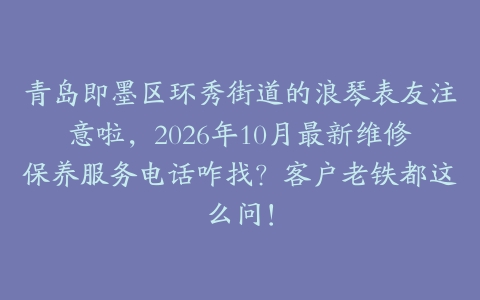 青岛即墨区环秀街道的浪琴表友注意啦，2026年10月最新维修保养服务电话咋找？客户老铁都这么问！