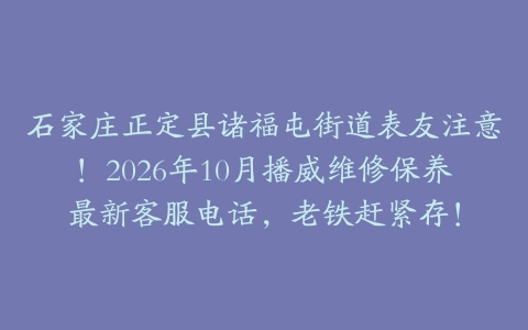 石家庄正定县诸福屯街道表友注意！2026年10月播威维修保养最新客服电话，老铁赶紧存！