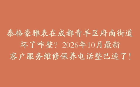 泰格豪雅表在成都青羊区府南街道坏了咋整？2026年10月最新客户服务维修保养电话整巴适了！