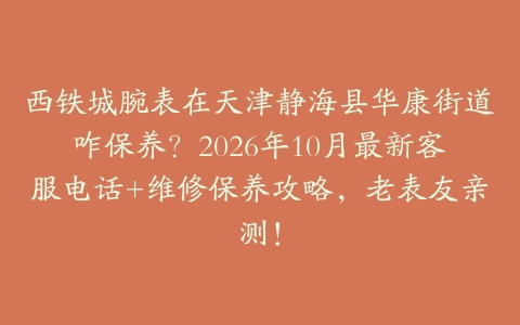 西铁城腕表在天津静海县华康街道咋保养？2026年10月最新客服电话+维修保养攻略，老表友亲测！
