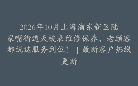 2026年10月上海浦东新区陆家嘴街道天梭表维修保养，老顾客都说这服务到位！｜最新客户热线更新