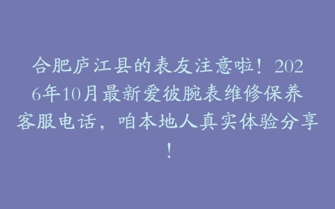 合肥庐江县的表友注意啦！2026年10月最新爱彼腕表维修保养客服电话，咱本地人真实体验分享！